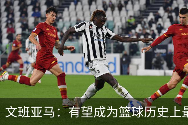 文班亚马：有望成为篮球历史上最佳防守者之一