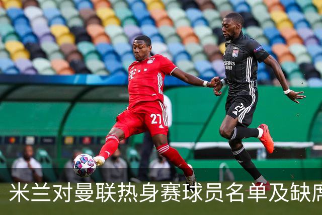 米兰对曼联热身赛球员名单及缺席者分析