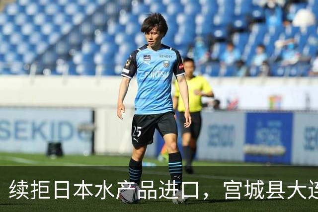 续拒日本水产品进口，宫城县大连办事处即将关停